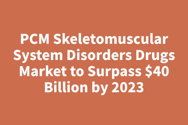 PCM Skeletomuscular System Disorders Drugs Market to Surpass $40 Billion by 2023