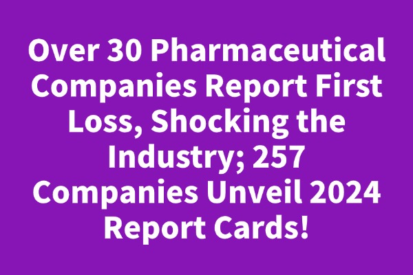 Over 30 Pharmaceutical Companies Report First Loss, Shocking the Industry; 257 Companies Unveil 2024 Report Cards!